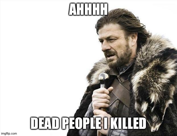 Brace Yourselves X is Coming | AHHHH; DEAD PEOPLE I KILLED | image tagged in memes,brace yourselves x is coming | made w/ Imgflip meme maker