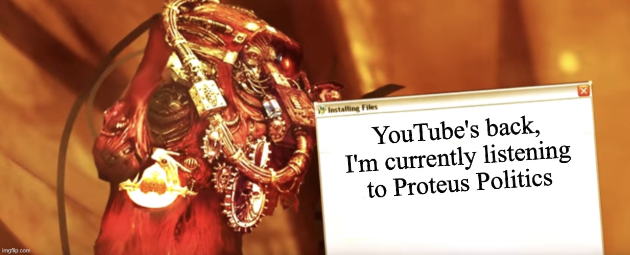 Fabricator-general shows something | YouTube's back, I'm currently listening to Proteus Politics | image tagged in fabricator-general shows something | made w/ Imgflip meme maker