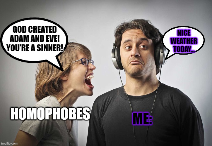 How to ignore Homophobes 101 | GOD CREATED ADAM AND EVE! YOU'RE A SINNER! NICE WEATHER TODAY... ME:; HOMOPHOBES | image tagged in ignore,homophobe,lgbt,lgbtq | made w/ Imgflip meme maker