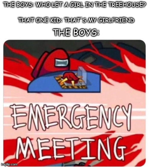 2nd grade the boys meme | THE BOYS: WHO LET A GIRL IN THE TREEHOUSE? THAT ONE KID: THAT'S MY GIRLFRIEND; THE BOYS: | image tagged in emergency meeting among us | made w/ Imgflip meme maker