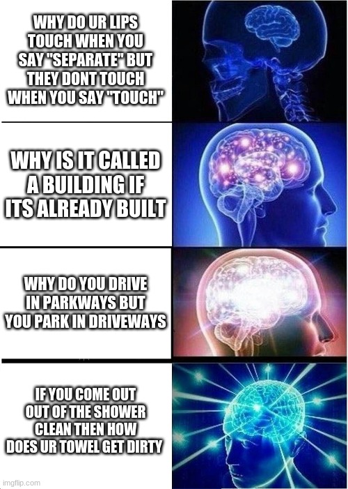my mind is blown | WHY DO UR LIPS TOUCH WHEN YOU SAY "SEPARATE" BUT THEY DONT TOUCH WHEN YOU SAY "TOUCH"; WHY IS IT CALLED A BUILDING IF ITS ALREADY BUILT; WHY DO YOU DRIVE IN PARKWAYS BUT YOU PARK IN DRIVEWAYS; IF YOU COME OUT OUT OF THE SHOWER CLEAN THEN HOW DOES UR TOWEL GET DIRTY | image tagged in memes,expanding brain | made w/ Imgflip meme maker