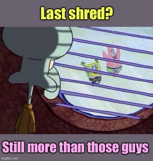 Squidward window | Last shred? Still more than those guys | image tagged in squidward window | made w/ Imgflip meme maker
