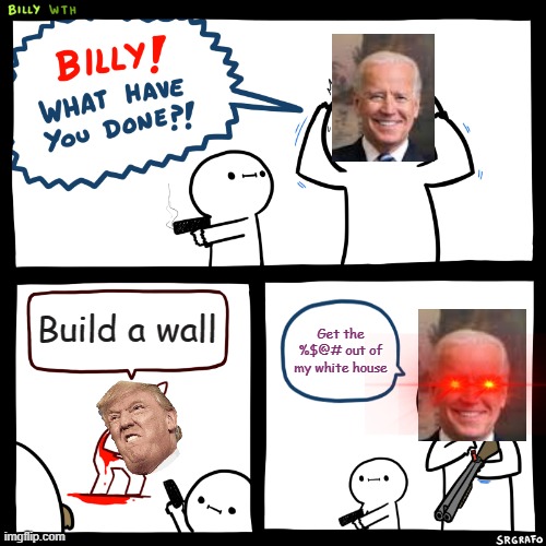 Billy, What Have You Done | Build a wall; Get the %$@# out of my white house | image tagged in billy what have you done | made w/ Imgflip meme maker