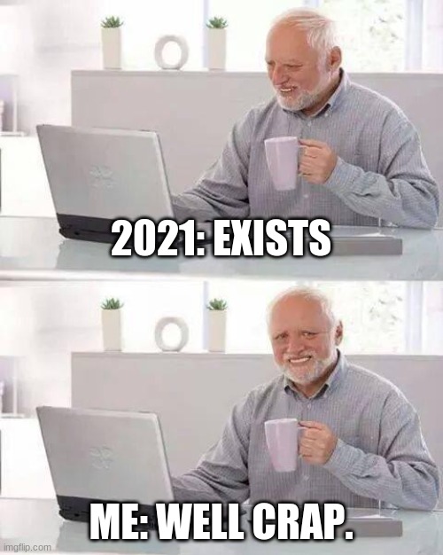 2021 | 2021: EXISTS; ME: WELL CRAP. | image tagged in memes,hide the pain harold | made w/ Imgflip meme maker