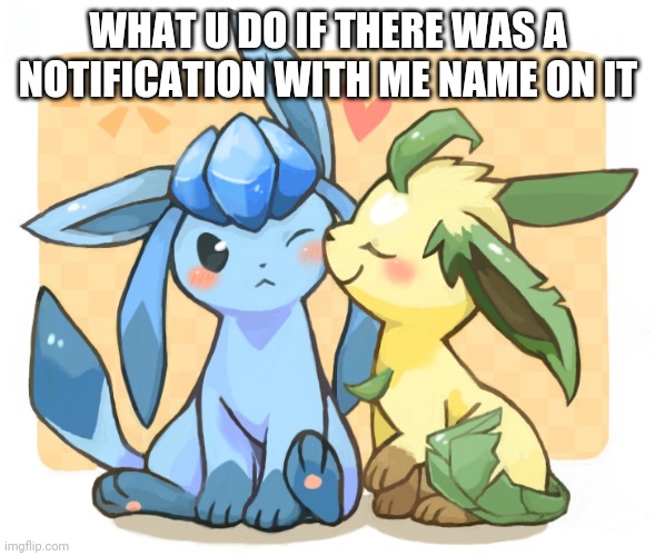 Glaceon x leafeon 3 | WHAT U DO IF THERE WAS A NOTIFICATION WITH ME NAME ON IT | image tagged in glaceon x leafeon 3 | made w/ Imgflip meme maker
