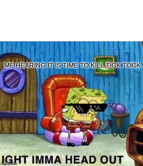 ME HEARING IT IS TIME TO KILL TICK TOCK | image tagged in memes,spongebob ight imma head out | made w/ Imgflip meme maker