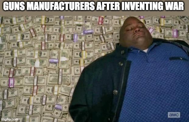 huell money | GUNS MANUFACTURERS AFTER INVENTING WAR | image tagged in huell money | made w/ Imgflip meme maker