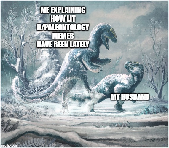 ME EXPLAINING HOW LIT R/PALEONTOLOGY MEMES HAVE BEEN LATELY; MY HUSBAND | made w/ Imgflip meme maker