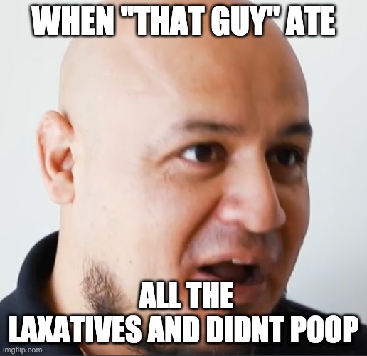 "That Guy" | WHEN "THAT GUY" ATE; ALL THE LAXATIVES AND DIDNT POOP | image tagged in that guy | made w/ Imgflip meme maker