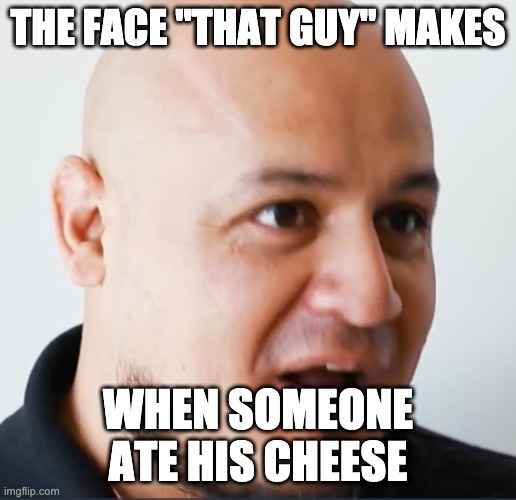 "That Guy" | THE FACE "THAT GUY" MAKES; WHEN SOMEONE ATE HIS CHEESE | image tagged in that guy | made w/ Imgflip meme maker
