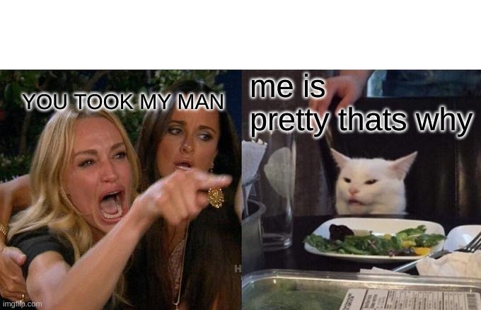 Woman Yelling At Cat | me is pretty thats why; YOU TOOK MY MAN | image tagged in memes,woman yelling at cat | made w/ Imgflip meme maker