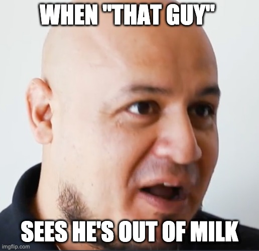 "That Guy" | WHEN "THAT GUY"; SEES HE'S OUT OF MILK | image tagged in that guy | made w/ Imgflip meme maker