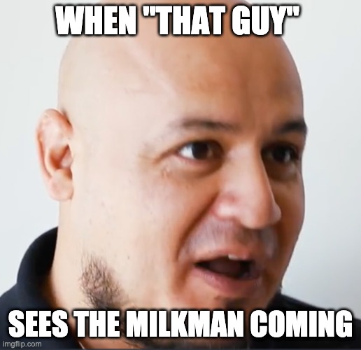 "That Guy" | WHEN "THAT GUY"; SEES THE MILKMAN COMING | image tagged in that guy | made w/ Imgflip meme maker
