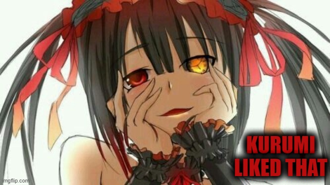 Kurumi liked that | KURUMI LIKED THAT | image tagged in kurumi,reactions,anime,original meme,like | made w/ Imgflip meme maker
