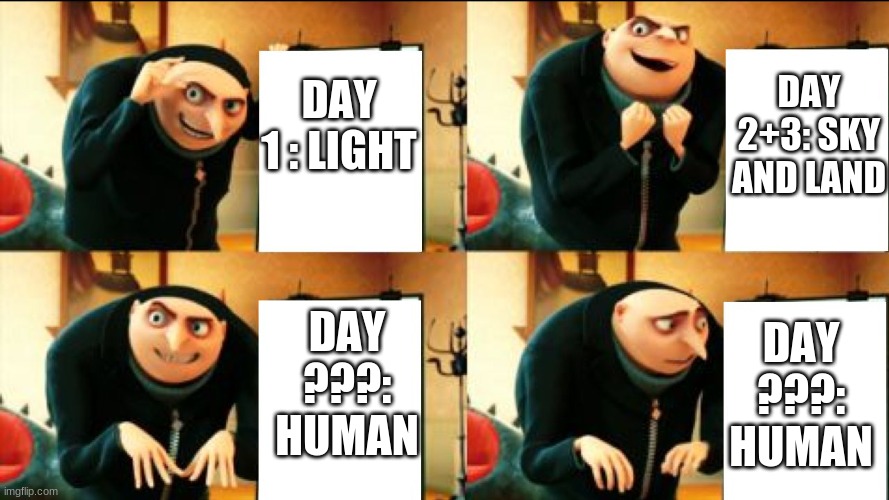 idk | DAY 1 : LIGHT; DAY 2+3: SKY AND LAND; DAY ???: HUMAN; DAY ???: HUMAN | image tagged in gru diabolical plan fail | made w/ Imgflip meme maker