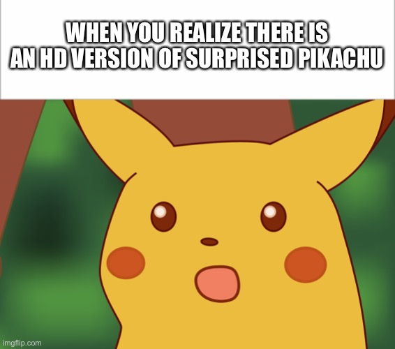 Surprised Pikachu HD | WHEN YOU REALIZE THERE IS AN HD VERSION OF SURPRISED PIKACHU | image tagged in funny,funny memes,fun,surprised pikachu,surprised pikachu high quality,pokemon | made w/ Imgflip meme maker