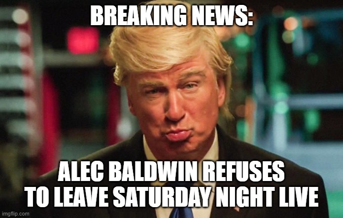 BREAKING NEWS:; ALEC BALDWIN REFUSES TO LEAVE SATURDAY NIGHT LIVE | image tagged in crybaby trump | made w/ Imgflip meme maker