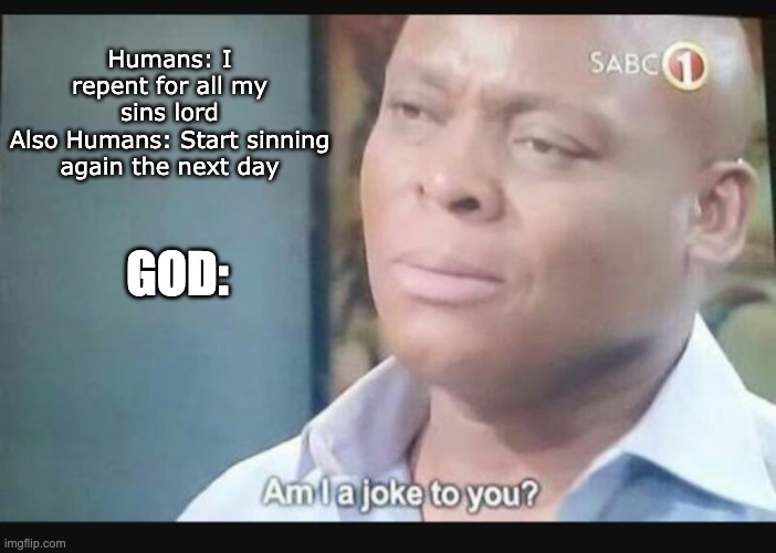 Am I a joke to you? | Humans: I repent for all my sins lord
Also Humans: Start sinning again the next day; GOD: | image tagged in am i a joke to you | made w/ Imgflip meme maker