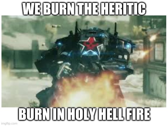 the heresy it burns | WE BURN THE HERITIC; BURN IN HOLY HELL FIRE | image tagged in memes | made w/ Imgflip meme maker