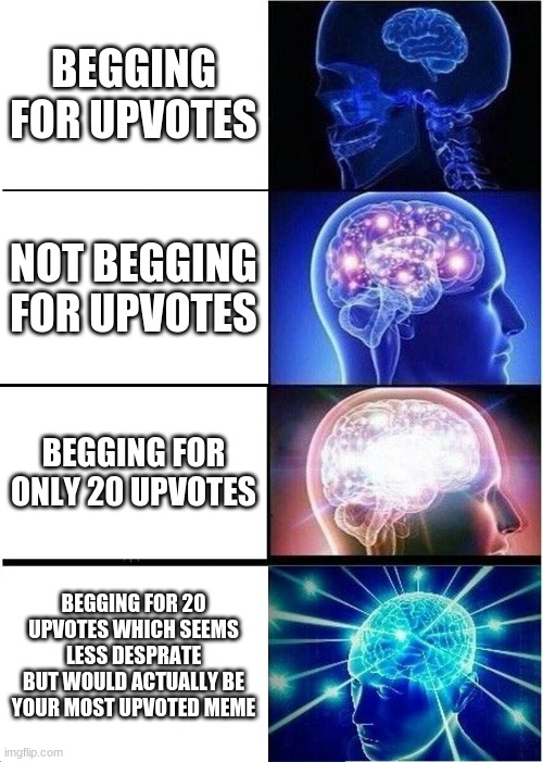I don't want upvotes. . . but 20 would be my most upvoted meme. . . | BEGGING FOR UPVOTES; NOT BEGGING FOR UPVOTES; BEGGING FOR ONLY 20 UPVOTES; BEGGING FOR 20 UPVOTES WHICH SEEMS LESS DESPERATE BUT WOULD ACTUALLY BE YOUR MOST UPVOTED MEME | image tagged in memes,expanding brain | made w/ Imgflip meme maker