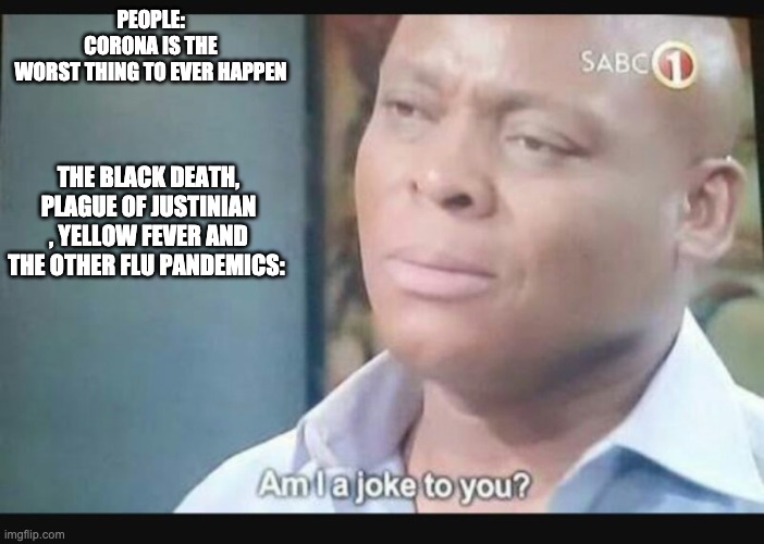 Am I a joke to you? | PEOPLE: CORONA IS THE WORST THING TO EVER HAPPEN; THE BLACK DEATH, PLAGUE OF JUSTINIAN , YELLOW FEVER AND THE OTHER FLU PANDEMICS: | image tagged in am i a joke to you | made w/ Imgflip meme maker