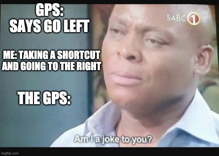 Am I a joke to you? | GPS: SAYS GO LEFT; ME: TAKING A SHORTCUT AND GOING TO THE RIGHT; THE GPS: | image tagged in am i a joke to you | made w/ Imgflip meme maker