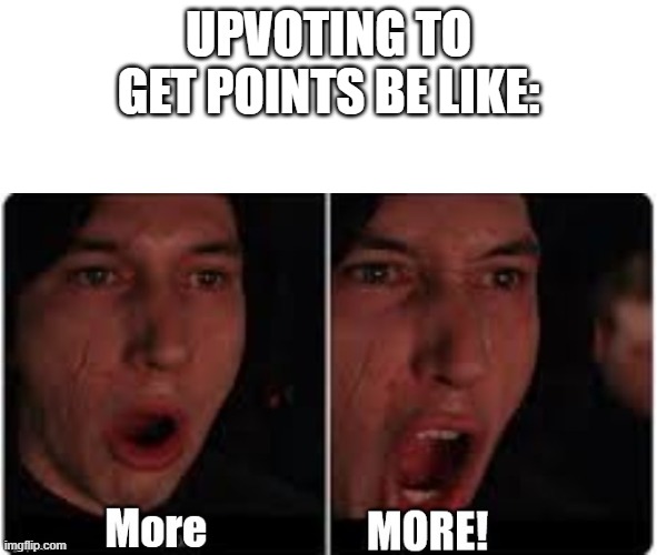Upvoting to get more points be like: | UPVOTING TO GET POINTS BE LIKE: | image tagged in kylo ren more | made w/ Imgflip meme maker