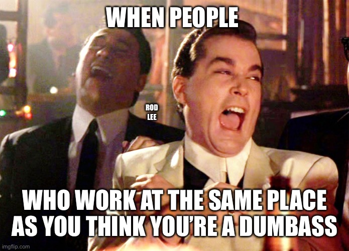 Good Fellas Hilarious | WHEN PEOPLE; ROD LEE; WHO WORK AT THE SAME PLACE AS YOU THINK YOU’RE A DUMBASS | image tagged in memes,good fellas hilarious | made w/ Imgflip meme maker