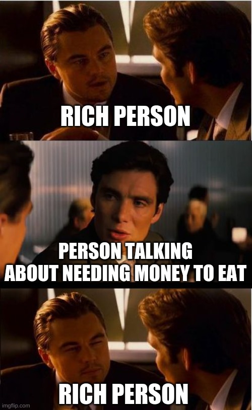 Inception | RICH PERSON; PERSON TALKING ABOUT NEEDING MONEY TO EAT; RICH PERSON | image tagged in memes,inception | made w/ Imgflip meme maker