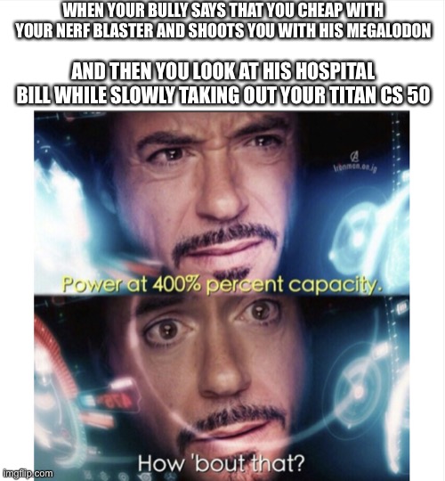 WHEN YOUR BULLY SAYS THAT YOU CHEAP WITH YOUR NERF BLASTER AND SHOOTS YOU WITH HIS MEGALODON; AND THEN YOU LOOK AT HIS HOSPITAL BILL WHILE SLOWLY TAKING OUT YOUR TITAN CS 50 | image tagged in power at 400 hundred percent capacity | made w/ Imgflip meme maker