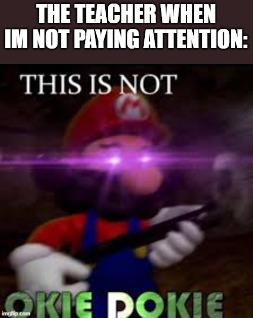 mario | THE TEACHER WHEN IM NOT PAYING ATTENTION: | image tagged in mario | made w/ Imgflip meme maker