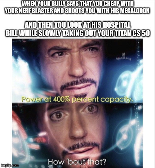 WHEN YOUR BULLY SAYS THAT YOU CHEAP WITH YOUR NERF BLASTER AND SHOOTS YOU WITH HIS MEGALODON; AND THEN YOU LOOK AT HIS HOSPITAL BILL WHILE SLOWLY TAKING OUT YOUR TITAN CS 50 | image tagged in power at 400 hundred percent capacity | made w/ Imgflip meme maker