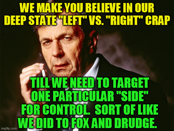 Like Katherine Albrecht said, there's no left and right, there's only freedom and control | WE MAKE YOU BELIEVE IN OUR DEEP STATE "LEFT" VS. "RIGHT" CRAP; TILL WE NEED TO TARGET ONE PARTICULAR "SIDE" FOR CONTROL.  SORT OF LIKE WE DID TO FOX AND DRUDGE. | image tagged in cigarette smoking man,liberal vs conservative,divide and conquer,controlled media,trump 2020 | made w/ Imgflip meme maker
