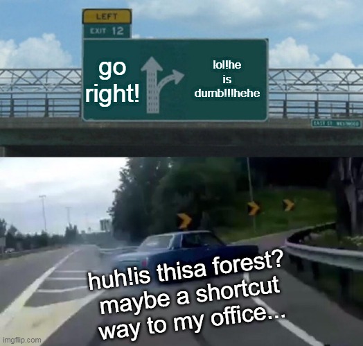 drive man fool!by aazim | go right! lol!he is dumb!!!hehe; huh!is thisa forest?
maybe a shortcut way to my office... | image tagged in memes,left exit 12 off ramp | made w/ Imgflip meme maker