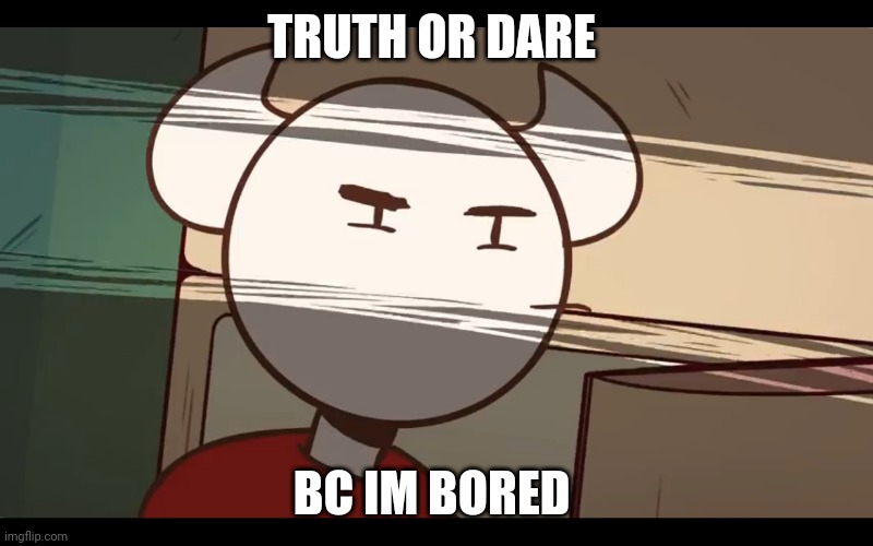 Who took the dam choocy milk | TRUTH OR DARE; BC IM BORED | image tagged in who took the dam choocy milk | made w/ Imgflip meme maker