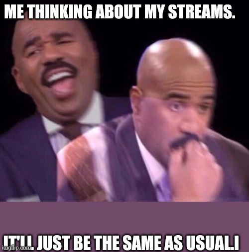 Steve Harvey Laughing Serious | ME THINKING ABOUT MY STREAMS. IT'LL JUST BE THE SAME AS USUAL.I | image tagged in steve harvey laughing serious | made w/ Imgflip meme maker