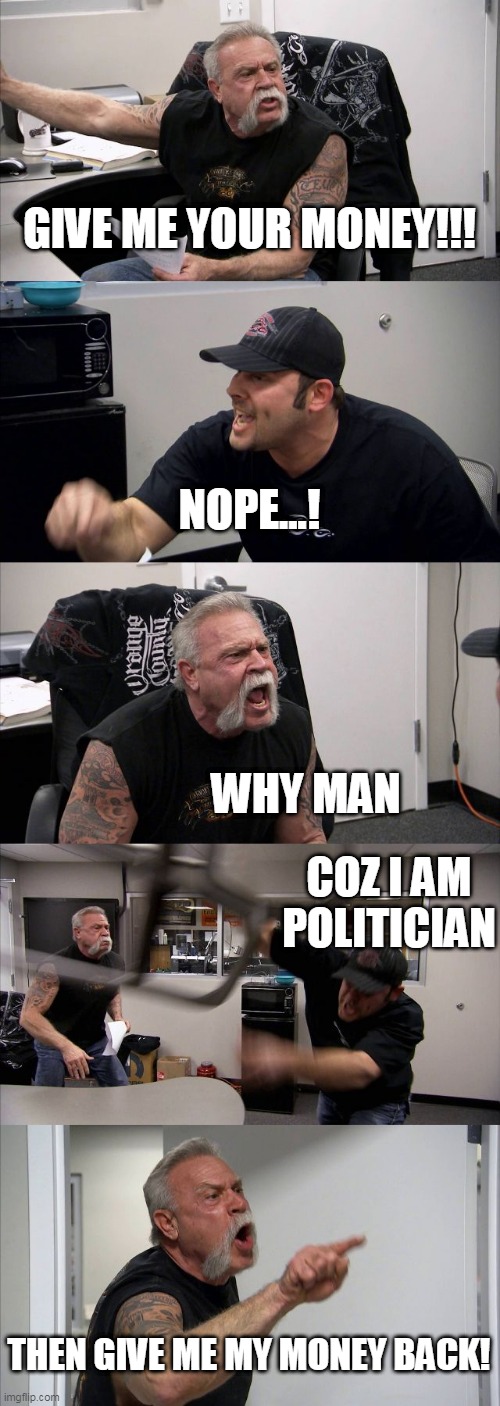 politician by aazim | GIVE ME YOUR MONEY!!! NOPE...! WHY MAN; COZ I AM POLITICIAN; THEN GIVE ME MY MONEY BACK! | image tagged in memes,american chopper argument | made w/ Imgflip meme maker