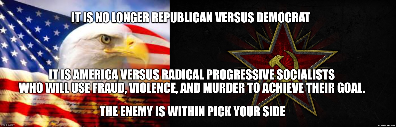 Pick a side or get out the way. | IT IS NO LONGER REPUBLICAN VERSUS DEMOCRAT; IT IS AMERICA VERSUS RADICAL PROGRESSIVE SOCIALISTS WHO WILL USE FRAUD, VIOLENCE, AND MURDER TO ACHIEVE THEIR GOAL. THE ENEMY IS WITHIN PICK YOUR SIDE | image tagged in american flag,hammer and sickle,traitors,communist socialist,liars,election fraud | made w/ Imgflip meme maker