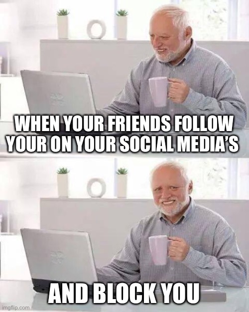 The sad about this is that it’s true | WHEN YOUR FRIENDS FOLLOW YOUR ON YOUR SOCIAL MEDIA’S; AND BLOCK YOU | image tagged in memes,hide the pain harold | made w/ Imgflip meme maker