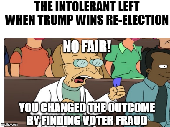 Never give in; Never unify with them | THE INTOLERANT LEFT WHEN TRUMP WINS RE-ELECTION; NO FAIR! YOU CHANGED THE OUTCOME BY FINDING VOTER FRAUD | image tagged in donald trump,futurama,professor farnsworth,voter fraud | made w/ Imgflip meme maker