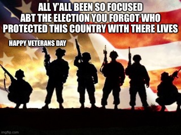 veterans day | ALL Y’ALL BEEN SO FOCUSED ABT THE ELECTION YOU FORGOT WHO PROTECTED THIS COUNTRY WITH THERE LIVES; HAPPY VETERANS DAY | image tagged in veterans day | made w/ Imgflip meme maker