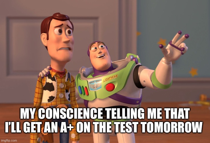X, X Everywhere Meme | MY CONSCIENCE TELLING ME THAT I’LL GET AN A+ ON THE TEST TOMORROW | image tagged in memes,x x everywhere | made w/ Imgflip meme maker