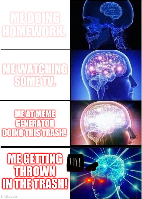 Sorry if I stink! | ME DOING HOMEWORK. ME WATCHING SOME TV. ME AT MEME GENERATOR DOING THIS TRASH! ME GETTING THROWN IN THE TRASH! | image tagged in memes,expanding brain,funny meme,big brain | made w/ Imgflip meme maker