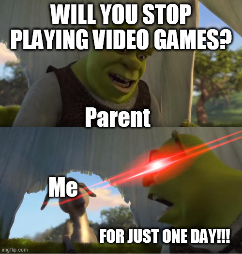 My Daily Life Meme #7 | WILL YOU STOP PLAYING VIDEO GAMES? Parent; Me; FOR JUST ONE DAY!!! | image tagged in shrek for five minutes | made w/ Imgflip meme maker