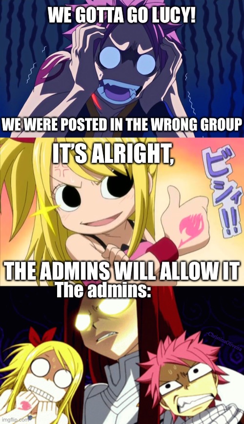 Fairy Tail posted in the wrong group | WE GOTTA GO LUCY! WE WERE POSTED IN THE WRONG GROUP; IT’S ALRIGHT, THE ADMINS WILL ALLOW IT; The admins:; -ChristinaOliveira | image tagged in fairy tail,admin,fairy tail meme,natsu fairytail,natsu,posted in the wrong group | made w/ Imgflip meme maker