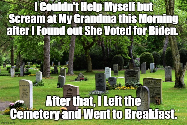 Why Is It The Dead all Turn into Democrats? Explains why Biden got 100% of the Zombie Vote! | I Couldn't Help Myself but Scream at My Grandma this Morning after I Found out She Voted for Biden. After that, I Left the Cemetery and Went to Breakfast. | image tagged in voter fraud,dead voters,dont yell at grandma for voting,biden posthumously,its not her fault | made w/ Imgflip meme maker