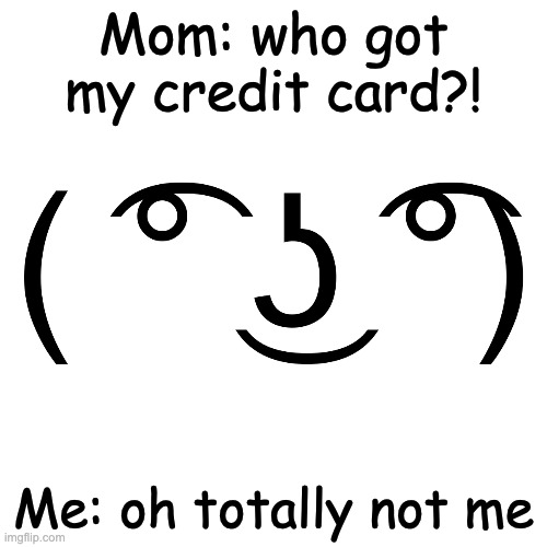 Lenny face | Mom: who got my credit card?! Me: oh totally not me | image tagged in lenny face | made w/ Imgflip meme maker