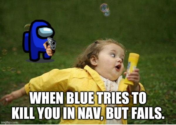 omg | WHEN BLUE TRIES TO KILL YOU IN NAV, BUT FAILS. | image tagged in memes,chubby bubbles girl | made w/ Imgflip meme maker