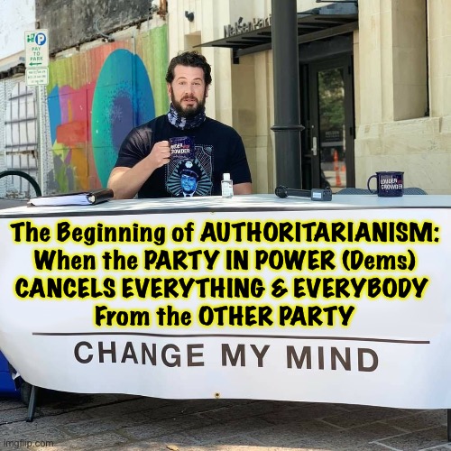 Change My Mind | The Beginning of AUTHORITARIANISM:
When the PARTY IN POWER (Dems)
CANCELS EVERYTHING & EVERYBODY 
From the OTHER PARTY | image tagged in change my mind | made w/ Imgflip meme maker