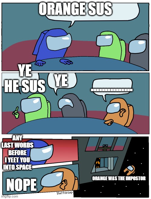 Literally every Among Us meeting ever be like | ORANGE SUS; YE HE SUS; ............... YE; ANY LAST WORDS BEFORE I YEET YOU INTO SPACE; NOPE; ORANGE WAS THE IMPOSTOR | image tagged in among us meeting,among us | made w/ Imgflip meme maker
